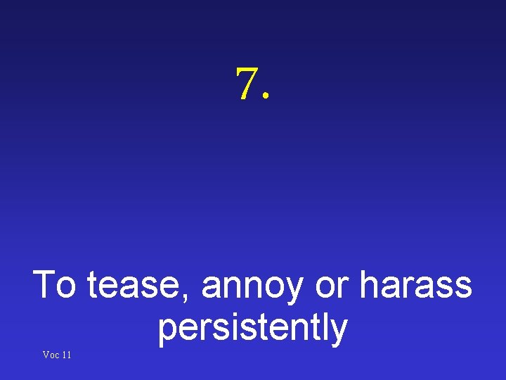 7. To tease, annoy or harass persistently Voc 11 