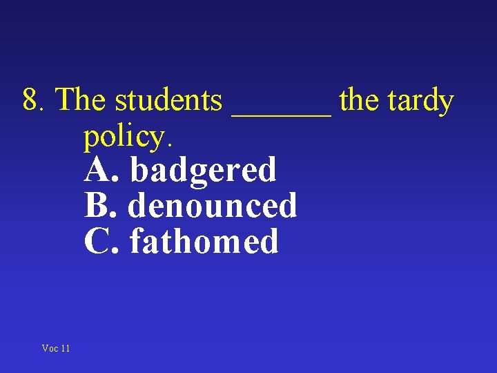 8. The students ______ the tardy policy. A. badgered B. denounced C. fathomed Voc