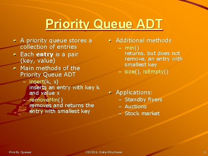 Priority Queue ADT A priority queue stores a collection of entries Each entry is