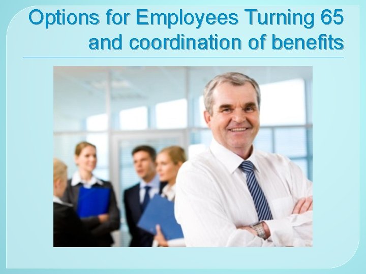 Options for Employees Turning 65 and coordination of benefits 