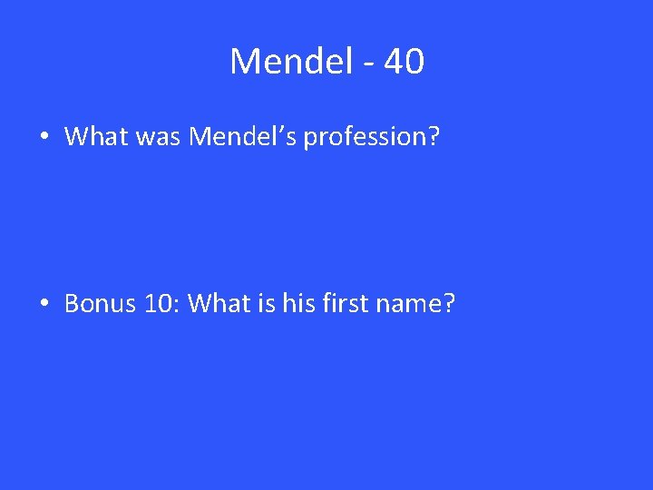 Mendel - 40 • What was Mendel’s profession? • Bonus 10: What is his Mendel - 40 • What was Mendel’s profession? • Bonus 10: What is his