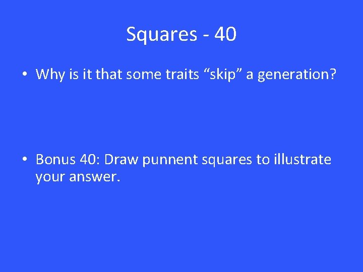 Squares - 40 • Why is it that some traits “skip” a generation? • Squares - 40 • Why is it that some traits “skip” a generation? •