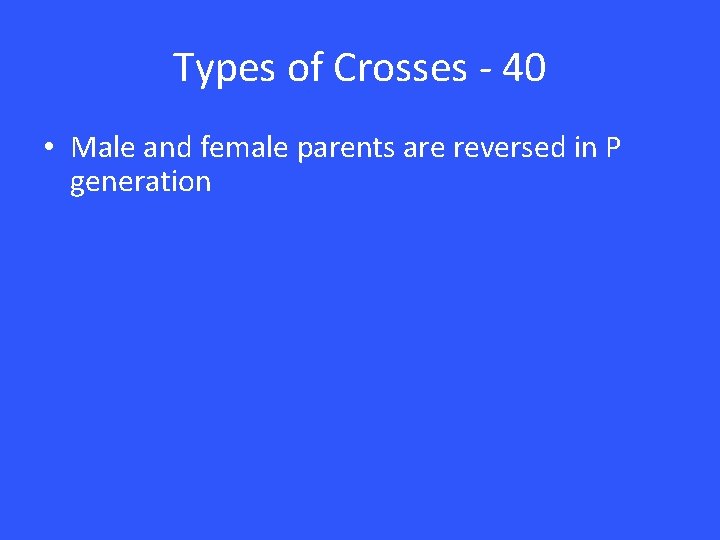 Types of Crosses - 40 • Male and female parents are reversed in P Types of Crosses - 40 • Male and female parents are reversed in P