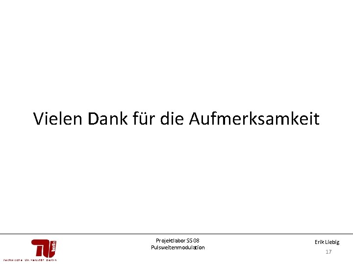 Vielen Dank für die Aufmerksamkeit Projektlabor SS 08 Pulsweitenmodulation Erik Liebig 17 Vielen Dank für die Aufmerksamkeit Projektlabor SS 08 Pulsweitenmodulation Erik Liebig 17