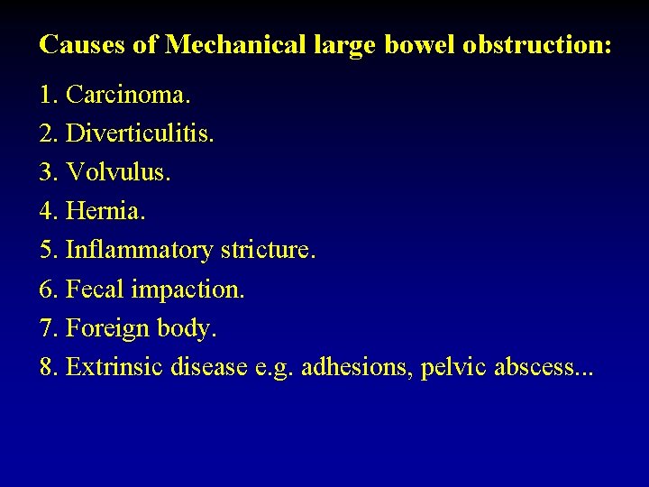 Causes of Mechanical large bowel obstruction: 1. Carcinoma. 2. Diverticulitis. 3. Volvulus. 4. Hernia.