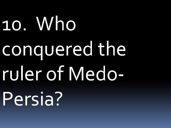 10. Who conquered the ruler of Medo. Persia? 