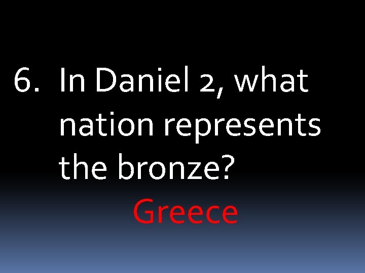 6. In Daniel 2, what nation represents the bronze? Greece 
