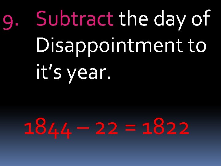 9. Subtract the day of Disappointment to it’s year. 1844 – 22 = 1822