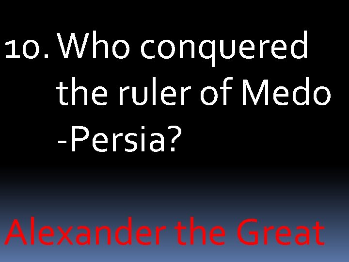 10. Who conquered the ruler of Medo -Persia? Alexander the Great 
