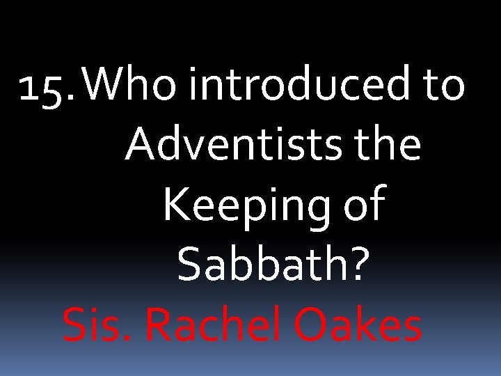 15. Who introduced to Adventists the Keeping of Sabbath? Sis. Rachel Oakes 