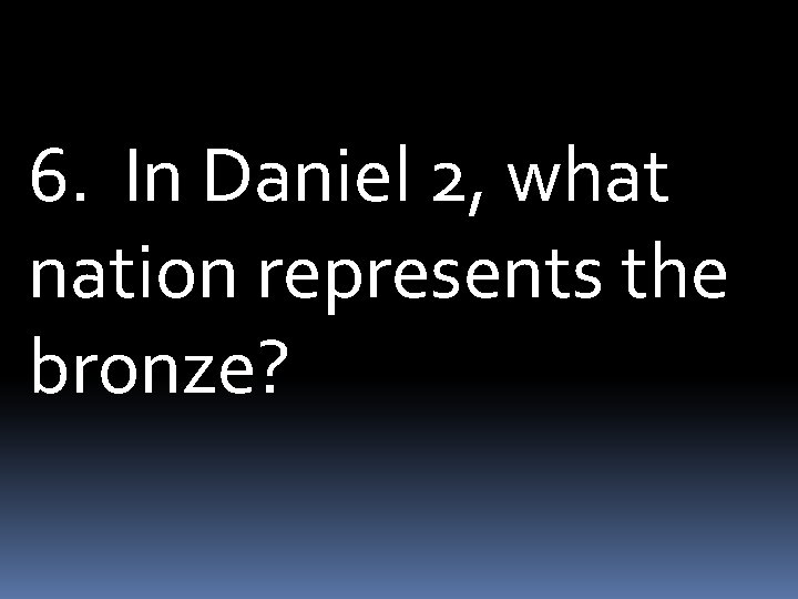 6. In Daniel 2, what nation represents the bronze? 