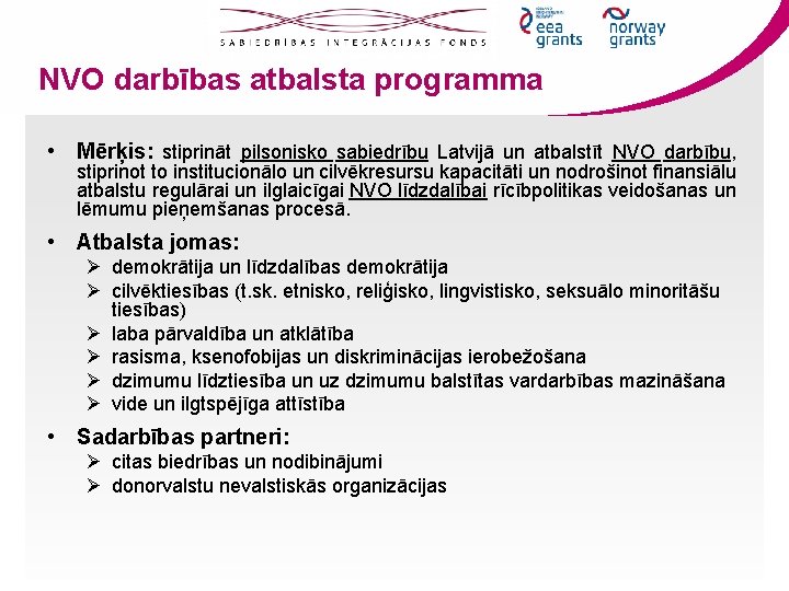 NVO darbības atbalsta programma • Mērķis: stiprināt pilsonisko sabiedrību Latvijā un atbalstīt NVO darbību,