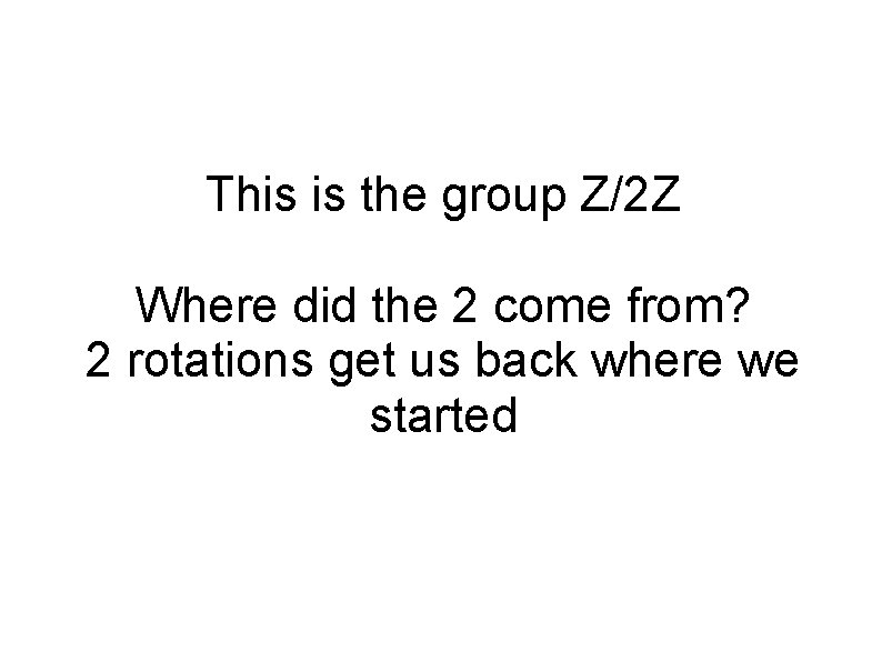 This is the group Z/2 Z Where did the 2 come from? 2 rotations