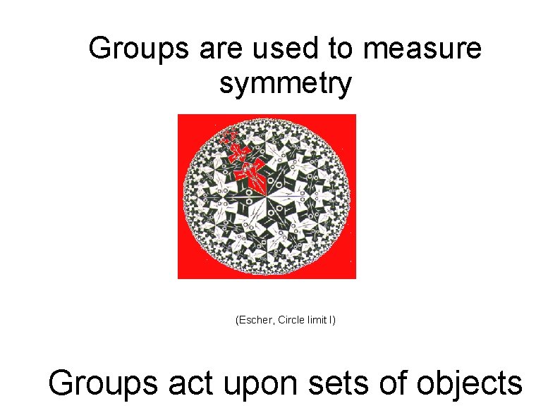 Groups are used to measure symmetry (Escher, Circle limit I) Groups act upon sets