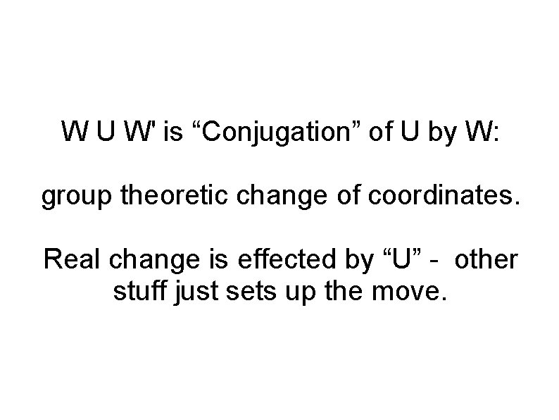 W U W' is “Conjugation” of U by W: group theoretic change of coordinates.