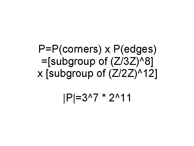 P=P(corners) x P(edges) =[subgroup of (Z/3 Z)^8] x [subgroup of (Z/2 Z)^12] |P|=3^7 *