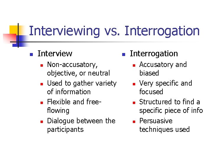 Interviewing vs. Interrogation n Interview n n Non-accusatory, objective, or neutral Used to gather