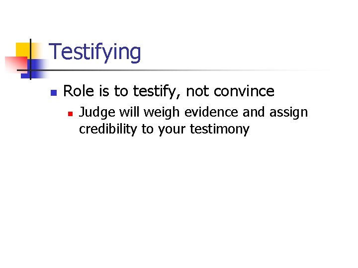 Testifying n Role is to testify, not convince n Judge will weigh evidence and