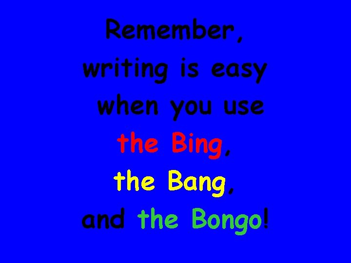 Remember, writing is easy when you use the Bing, the Bang, and the Bongo!