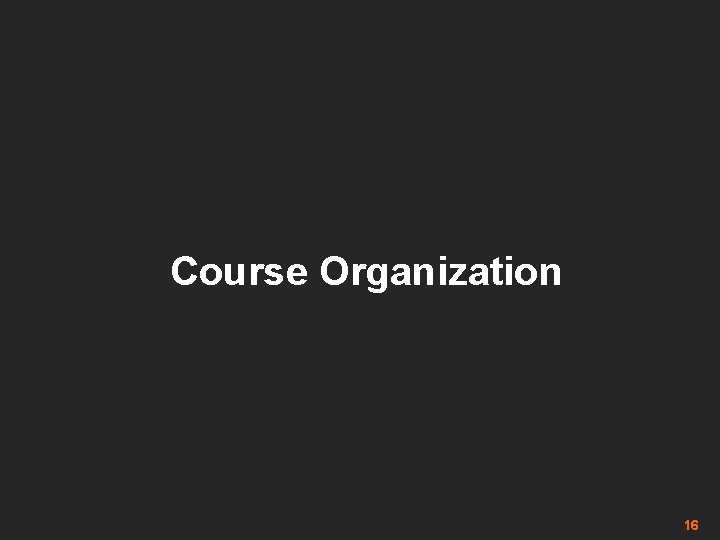 Course Organization 16 