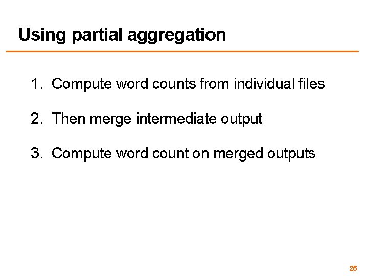 Using partial aggregation 1. Compute word counts from individual files 2. Then merge intermediate