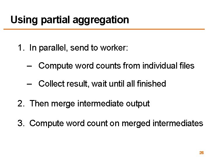 Using partial aggregation 1. In parallel, send to worker: – Compute word counts from