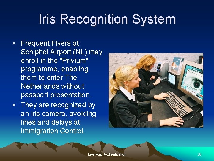 Iris Recognition System • Frequent Flyers at Schiphol Airport (NL) may enroll in the Iris Recognition System • Frequent Flyers at Schiphol Airport (NL) may enroll in the