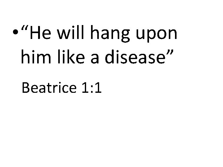  • “He will hang upon him like a disease” Beatrice 1: 1 