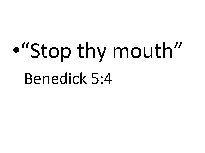  • “Stop thy mouth” Benedick 5: 4 