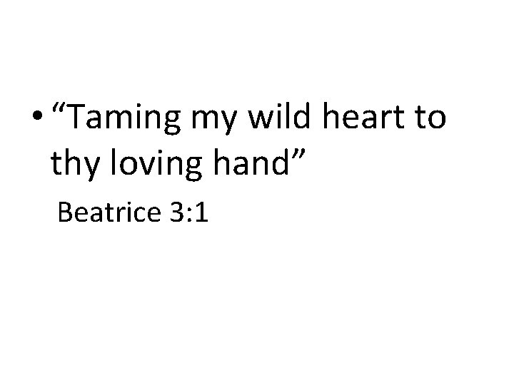  • “Taming my wild heart to thy loving hand” Beatrice 3: 1 