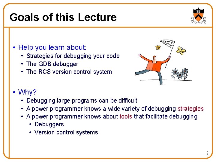 Goals of this Lecture • Help you learn about: • Strategies for debugging your