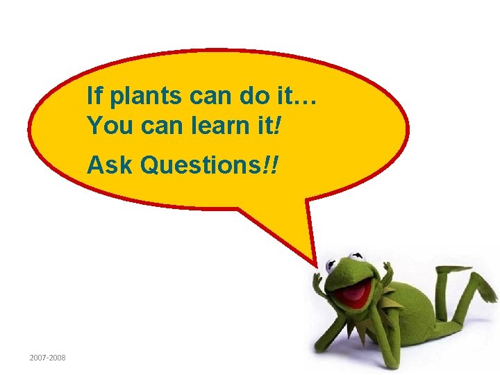 If plants can do it… You can learn it! Ask Questions!! 2007 -2008 