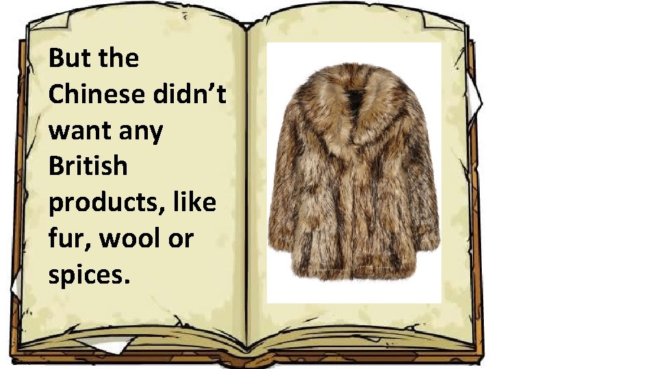 But the Chinese didn’t want any British products, like fur, wool or spices. 