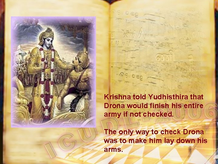 Krishna told Yudhisthira that Drona would finish his entire army if not checked. The