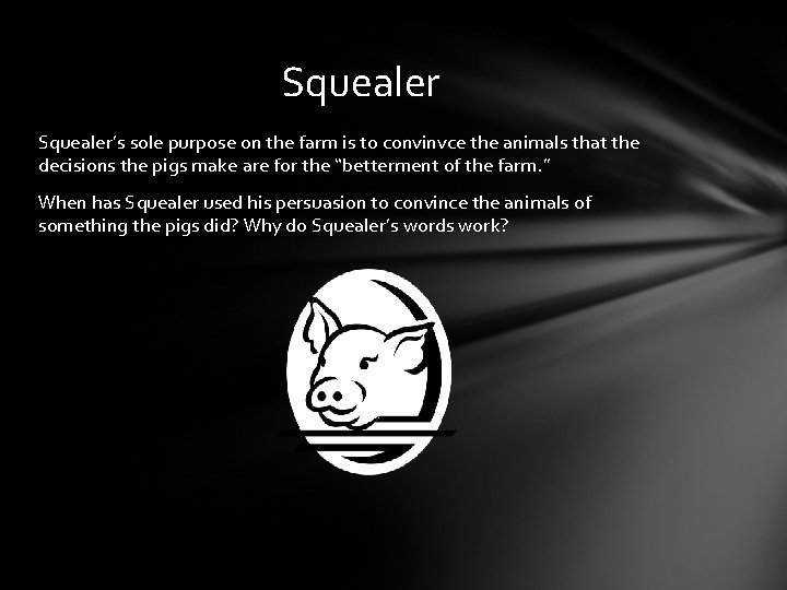 Squealer’s sole purpose on the farm is to convinvce the animals that the decisions