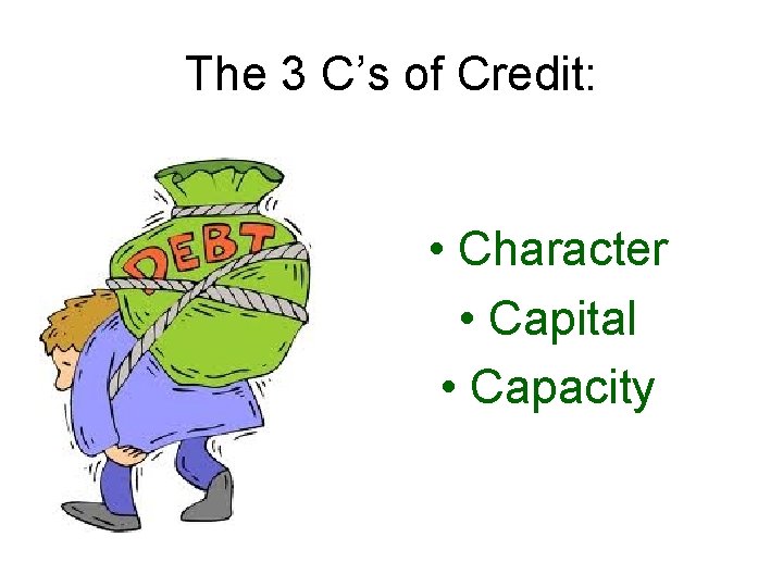 The 3 C’s of Credit: • Character • Capital • Capacity 
