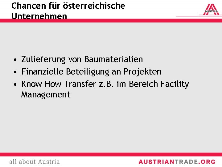 Chancen für österreichische Unternehmen • Zulieferung von Baumaterialien • Finanzielle Beteiligung an Projekten •