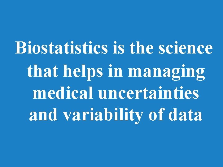 Biostatistics is the science that helps in managing medical uncertainties and variability of data