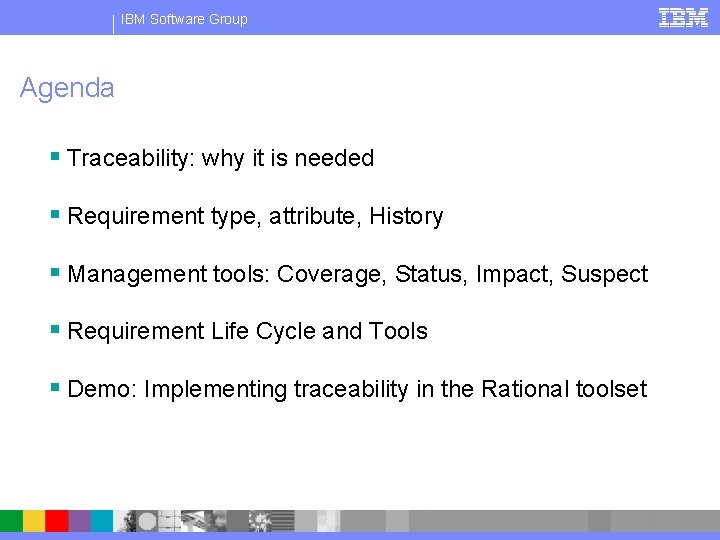 IBM Software Group Agenda § Traceability: why it is needed § Requirement type, attribute,