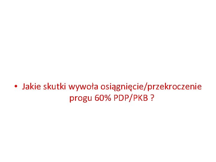  • Jakie skutki wywoła osiągnięcie/przekroczenie progu 60% PDP/PKB ? 