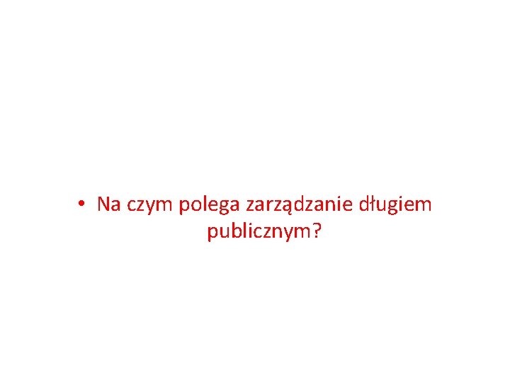  • Na czym polega zarządzanie długiem publicznym? 