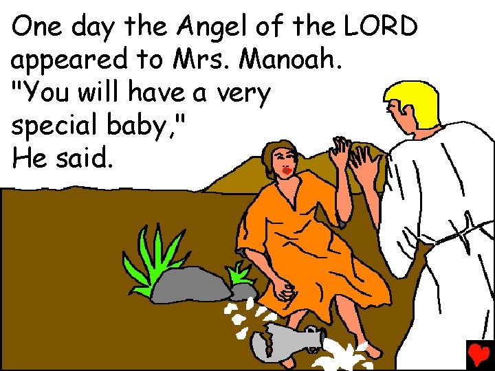 One day the Angel of the LORD appeared to Mrs. Manoah. "You will have