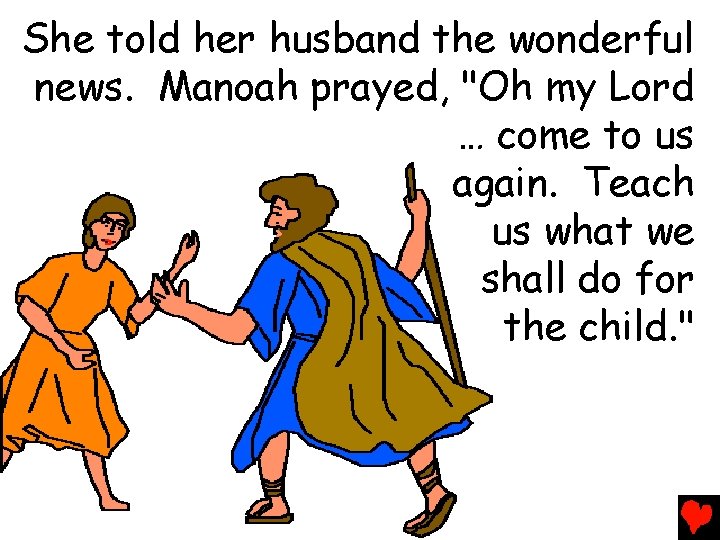 She told her husband the wonderful news. Manoah prayed, "Oh my Lord … come