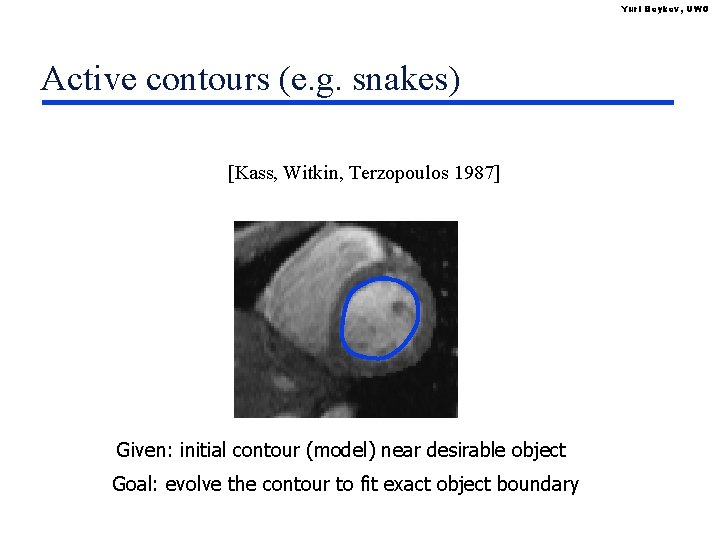 Yuri Boykov, UWO Active contours (e. g. snakes) [Kass, Witkin, Terzopoulos 1987] Given: initial