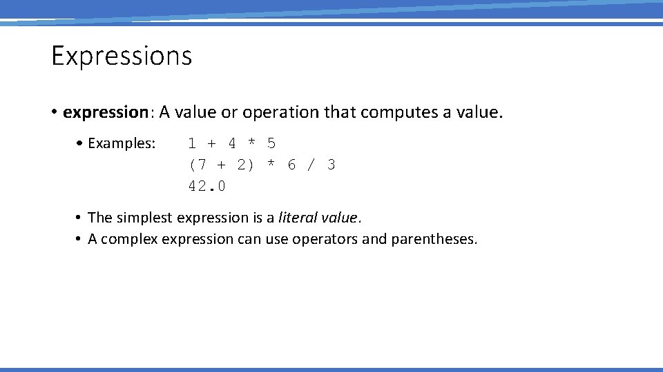 Expressions • expression: A value or operation that computes a value. • Examples: 1