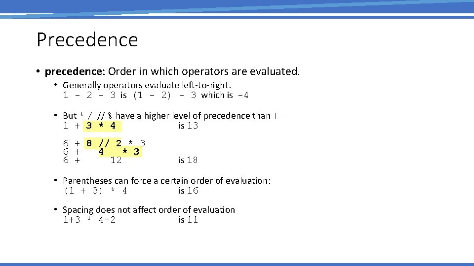Precedence • precedence: Order in which operators are evaluated. • Generally operators evaluate left-to-right.