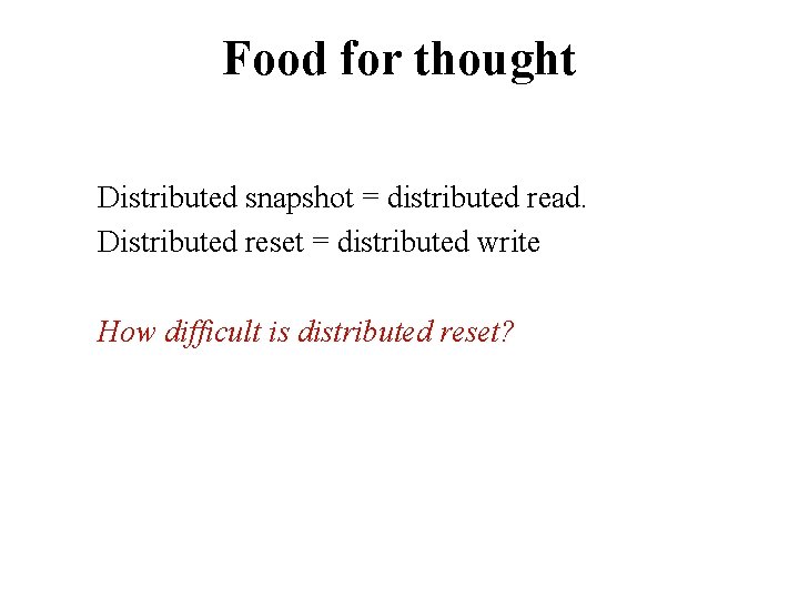 Food for thought Distributed snapshot = distributed read. Distributed reset = distributed write How