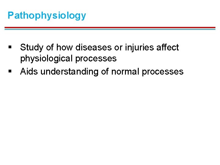 Pathophysiology § Study of how diseases or injuries affect physiological processes § Aids understanding