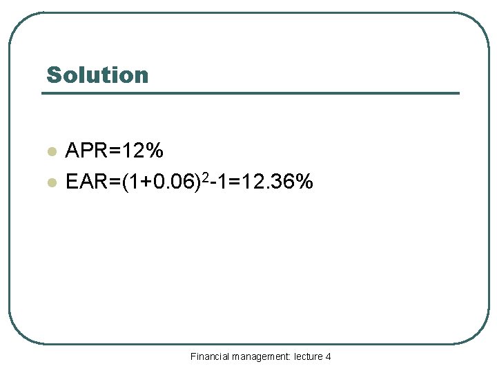 Solution l l APR=12% EAR=(1+0. 06)2 -1=12. 36% Financial management: lecture 4 