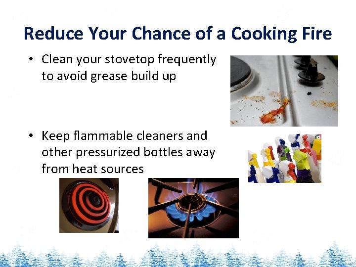 Reduce Your Chance of a Cooking Fire • Clean your stovetop frequently to avoid